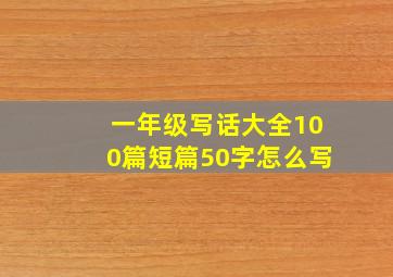 一年级写话大全100篇短篇50字怎么写