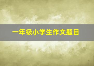 一年级小学生作文题目