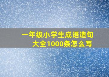 一年级小学生成语造句大全1000条怎么写