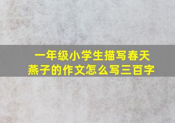 一年级小学生描写春天燕子的作文怎么写三百字