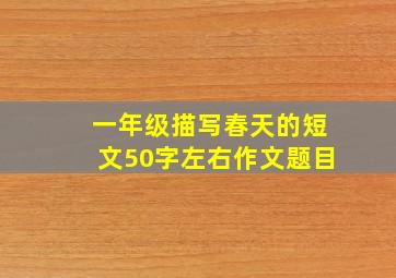 一年级描写春天的短文50字左右作文题目