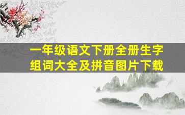 一年级语文下册全册生字组词大全及拼音图片下载