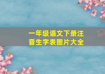 一年级语文下册注音生字表图片大全