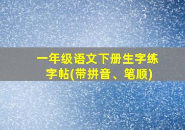 一年级语文下册生字练字帖(带拼音、笔顺)