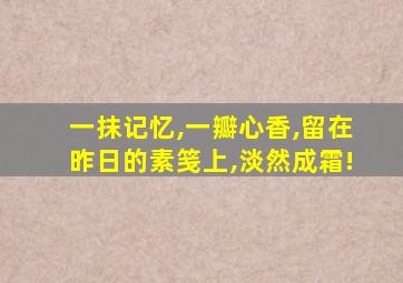 一抹记忆,一瓣心香,留在昨日的素笺上,淡然成霜!