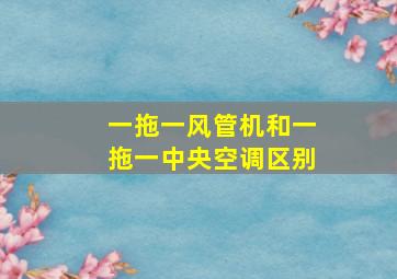 一拖一风管机和一拖一中央空调区别