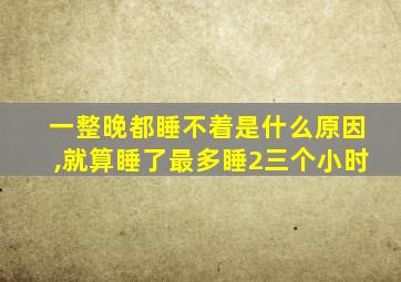 一整晚都睡不着是什么原因,就算睡了最多睡2三个小时