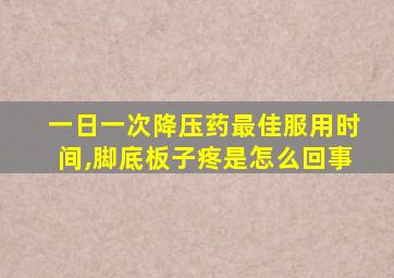 一日一次降压药最佳服用时间,脚底板子疼是怎么回事