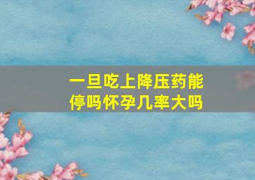 一旦吃上降压药能停吗怀孕几率大吗