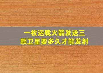 一枚运载火箭发送三颗卫星要多久才能发射