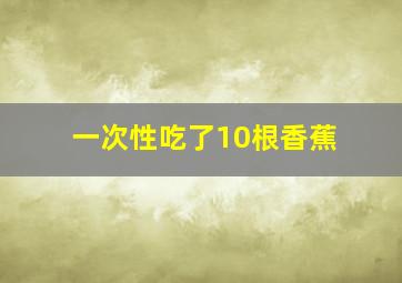 一次性吃了10根香蕉