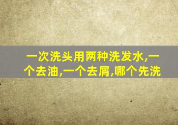 一次洗头用两种洗发水,一个去油,一个去屑,哪个先洗