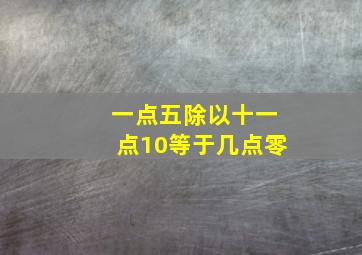 一点五除以十一点10等于几点零