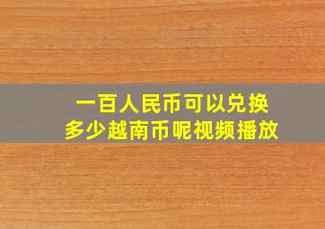 一百人民币可以兑换多少越南币呢视频播放