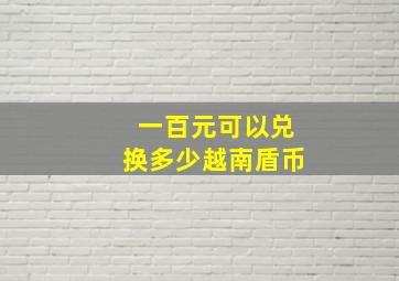 一百元可以兑换多少越南盾币