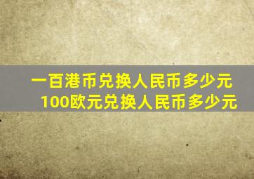 一百港币兑换人民币多少元100欧元兑换人民币多少元