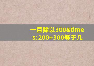 一百除以300×200+300等于几