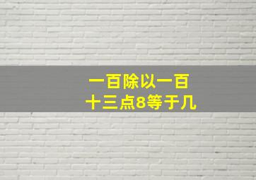 一百除以一百十三点8等于几