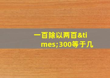 一百除以两百×300等于几