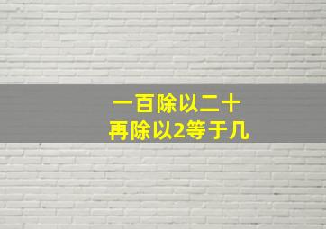 一百除以二十再除以2等于几