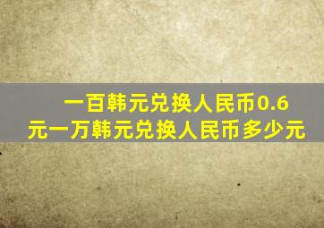 一百韩元兑换人民币0.6元一万韩元兑换人民币多少元