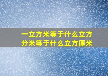 一立方米等于什么立方分米等于什么立方厘米