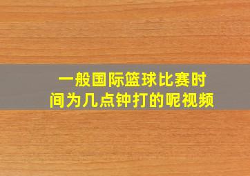 一般国际篮球比赛时间为几点钟打的呢视频