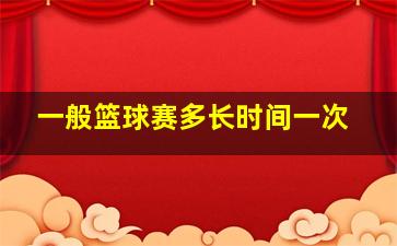 一般篮球赛多长时间一次