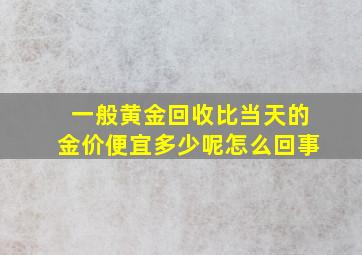 一般黄金回收比当天的金价便宜多少呢怎么回事