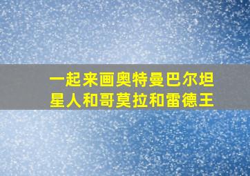 一起来画奥特曼巴尔坦星人和哥莫拉和雷德王