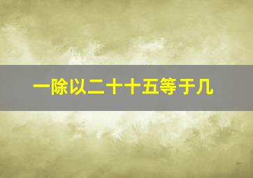 一除以二十十五等于几