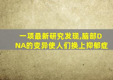 一项最新研究发现,脑部DNA的变异使人们换上抑郁症