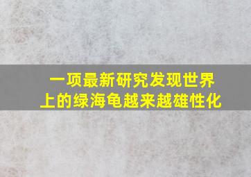 一项最新研究发现世界上的绿海龟越来越雄性化