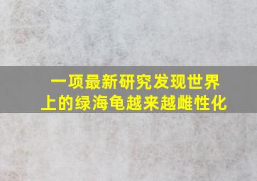 一项最新研究发现世界上的绿海龟越来越雌性化