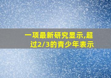 一项最新研究显示,超过2/3的青少年表示