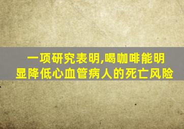 一项研究表明,喝咖啡能明显降低心血管病人的死亡风险