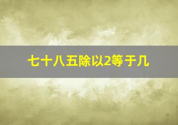 七十八五除以2等于几