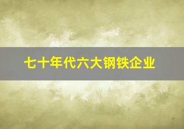 七十年代六大钢铁企业