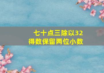 七十点三除以32得数保留两位小数