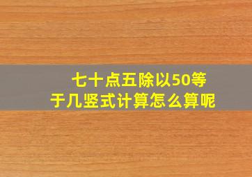 七十点五除以50等于几竖式计算怎么算呢