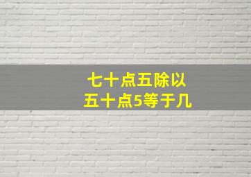 七十点五除以五十点5等于几