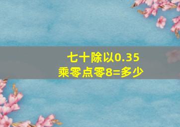 七十除以0.35乘零点零8=多少