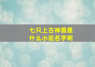 七只上古神兽是什么小说名字啊