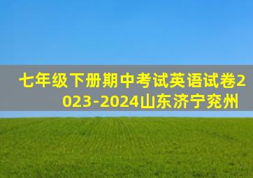 七年级下册期中考试英语试卷2023-2024山东济宁兖州