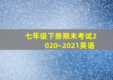 七年级下册期末考试2020~2021英语