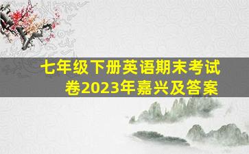 七年级下册英语期末考试卷2023年嘉兴及答案