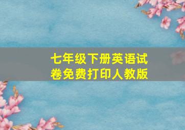 七年级下册英语试卷免费打印人教版