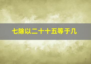 七除以二十十五等于几