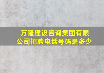 万隆建设咨询集团有限公司招聘电话号码是多少