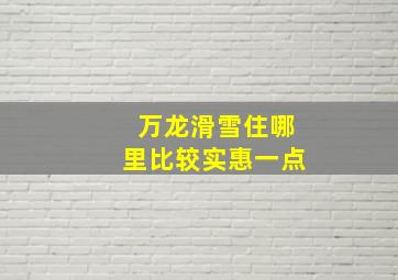 万龙滑雪住哪里比较实惠一点